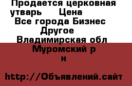 Продается церковная утварь . › Цена ­ 6 200 - Все города Бизнес » Другое   . Владимирская обл.,Муромский р-н